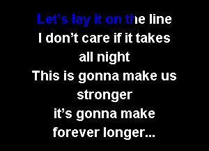 Lefs lay it on the line
l dth care if it takes
all night

This is gonna make us
stronger
ifs gonna make
forever longer...