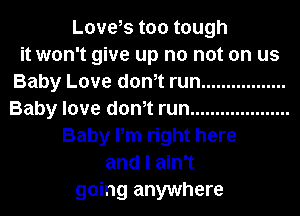 Love,s too tough
it won't give up no not on us
Baby Love dth run .................
Baby love dth run ....................
Baby Pm right here
and I ain't
going anywhere