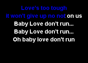 Loveus. too tough
it wth give up no not on us
Baby Love donT run...

Baby Love dth run...
Oh baby love don't run