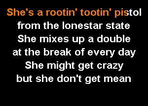 She's a rootin' tootin' pistol
from the lonestar state
She mixes up a double

at the break of every day
She might get crazy
but she don't get mean