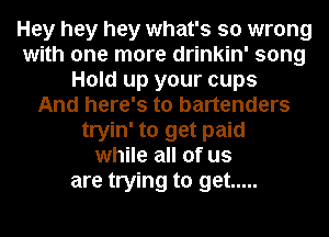 Hey hey hey what's so wrong
with one more drinkin' song
Hold up your cups
And here's to bartenders
tryin' to get paid
while all of us
are trying to get .....
