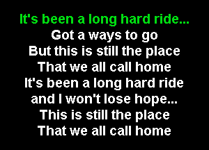 It's been a long hard ride...
Got a ways to go
But this is still the place
That we all call home
It's been a long hard ride
and I won't lose hope...
This is still the place
That we all call home