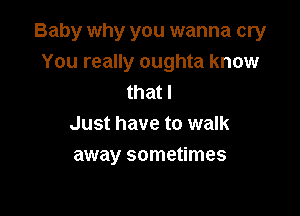 Baby why you wanna cry
You really oughta know
that I

Just have to walk
away sometimes