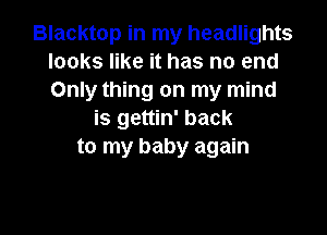 Blacktop in my headlights
looks like it has no end
Only thing on my mind

is gettin' back
to my baby again