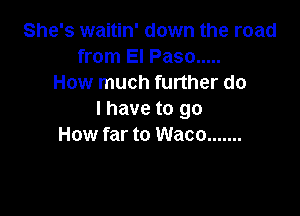 She's waitin' down the road
from El Paso .....
How much further do

I have to go
How far to Waco .......