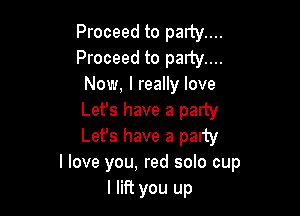 Proceed to party....
Proceed to party....
Now, I really love

Let's have a party
Let's have a party
I love you, red solo cup
I lift you up