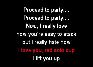 Proceed to party....
Proceed to party....
Now, I really love

how you're easy to stack
but I really hate how
I love you, red solo cup
I lift you up