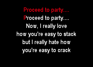 Proceed to party....
Proceed to party....
Now, I really love

how you're easy to stack
but I really hate how
you're easy to crack