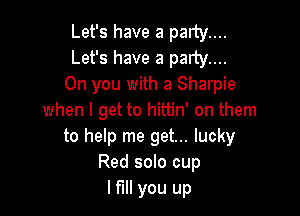 Let's have a party....
Let's have a party....
0n you with a Sharpie

when I get to hittin' on them
to help me get... lucky
Red solo cup
I fill you up