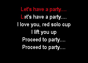 Let's have a party....
Let's have a party....
I love you, red solo cup

I lift you up
Proceed to party....
Proceed to party...