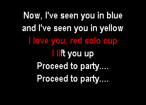 Now, I've seen you in blue
and I've seen you in yellow
I love you, red solo cup

I lift you up
Proceed to party...
Proceed to party...