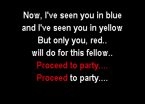 Now, I've seen you in blue
and I've seen you in yellow
But only you, red..

will do for this fellow.
Proceed to party...
Proceed to party...