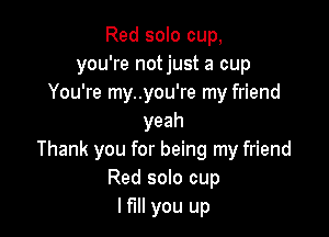 Red solo cup,
you're not just a cup
You're my..you're my friend

yeah
Thank you for being my friend
Red solo cup
I fill you up