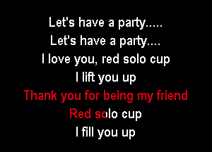 Let's have a party .....
Let's have a party...
I love you, red solo cup

I lift you up
Thank you for being my friend
Red solo cup
I fill you up