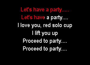 Let's have a party .....
Let's have a party....
I love you, red solo cup

I lift you up
Proceed to party....
Proceed to party...