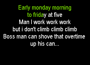 Early monday morning
to friday at five
Man I work work work
but i don't climb climb climb

Boss man can shove that overtime
up his can...