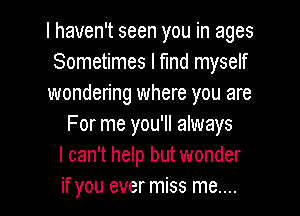 I haven't seen you in ages
Sometimes I Md myself
wondering where you are
For me you'll always
I can't help but wonder

if you ever miss me.... I