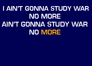 l AIN'T GONNA STUDY WAR
NO MORE

AIN'T GONNA STUDY WAR
NO MORE