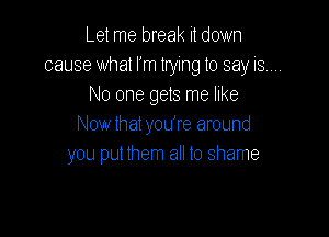 Let me break it down
cause what I'm trying to say ism
No one gets me like

Now that youTe around
you put them all to shame