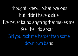 lthought I knew... What love was
but I didnjt have a clue
I've neverfound anything that makes me
feel like I do about...
Girl you rock me harderthan some
downtown band