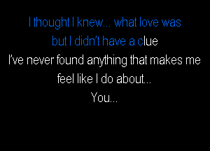 lthought I knew... what love was
but I didn't have a clue
I've neverfound any1hing lhat makes me

feel Inke I do about
You