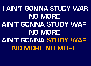 l AIN'T GONNA STUDY WAR
NO MORE
AIN'T GONNA STUDY WAR
NO MORE
AIN'T GONNA STUDY WAR
NO MORE NO MORE