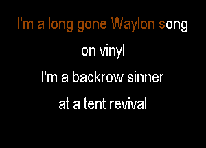 I'm a long gone Waylon song

on vinyl
I'm a backrow sinner

at a tent revival