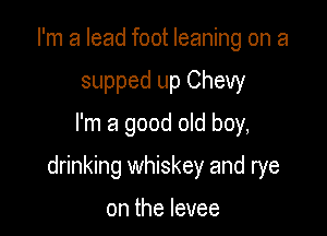I'm a lead foot leaning on a
supped up Chevy
I'm a good old boy,

drinking whiskey and rye

on the levee