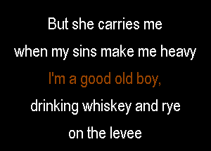 But she carries me
when my sins make me heavy

I'm a good old boy,

drinking whiskey and rye

on the levee