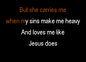 But she carries me

when my sins make me heavy

And loves me like

Jesus does