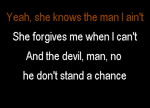 Yeah, she knows the man I ain't

She forgives me when I can't

And the devil, man, no

he don't stand a chance