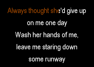 Always thought she'd give up
on me one day

Wash her hands of me,

leave me staring down

some runway