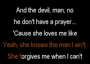 And the devil, man, no
he don't have a prayer...
'Cause she loves me like
Yeah, she knows the man I ain't,

She forgives me when I can't