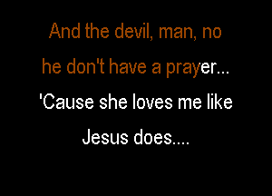 And the devil, man, no

he don't have a prayer...

'Cause she loves me like

Jesus does....