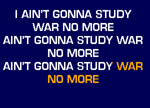 I AIN'T GONNA STUDY
WAR NO MORE
AIN'T GONNA STUDY WAR
NO MORE
AIN'T GONNA STUDY WAR
NO MORE