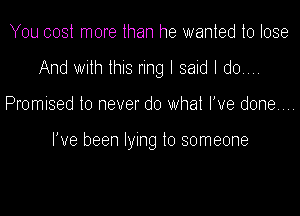 You cost more than he wanted to lose

And With this ring I said I do...

Promised to never do what I've done...

I've been lying to someone