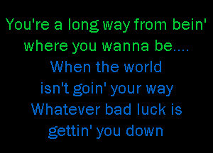 You're a long way from bein'
where you wanna be....
When the world

isn't goin' your way
Whatever bad luck is
gettin' you down