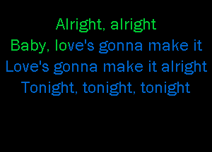 Alright, alright
Baby, love's gonna make it
Love's gonna make it alright
Tonight, tonight, tonight