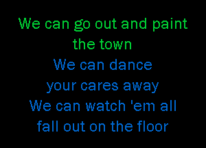 We can go out and paint
the town
We can dance

your cares away
We can watch 'em all
fall out on the floor