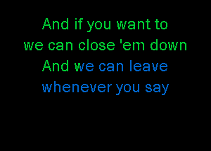 And if you want to
we can close 'em down
And we can leave

whenever you say