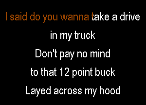 I said do you wanna take a drive
in my truck
Don't pay no mind
to that 12 point buck

Layed across my hood
