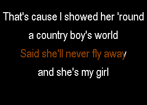 That's cause I showed her 'round

a country boy's world

Said she'll never fly away

and she's my girl