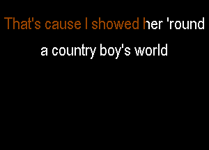 That's cause I showed her 'round

a country boy's world