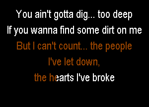 You ain't gotta dig... too deep
If you wanna md some dirt on me
But I can't count... the people

I've let down,
the hearts I've broke