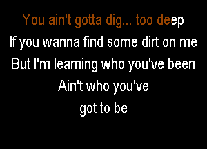 You ain't gotta dig... too deep
If you wanna md some dirt on me
But I'm Ieaming who you've been

Ain't who you've
got to be