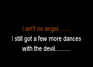 I ain't no angel ........

I still got a few more dances
with the devil ..........