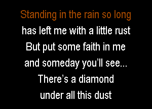 Standing in the rain so long
has left me with a little rust
But put some faith in me
and someday you lI see...
There s a diamond

under all this dust I