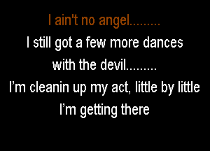 I ain't no angel .........
I still got a few more dances
with the devil .........

rm cleanin up my act, little by little
I'm getting there