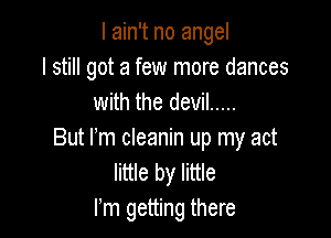 I ain't no angel
I still got a few more dances
with the devil .....

But rm cleanin up my act
little by little
rm getting there
