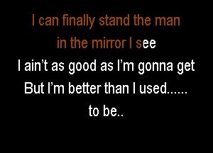 I can finally stand the man
in the mirrorl see
I ain't as good as Fm gonna get

But rm betterthan I used ......
to be..